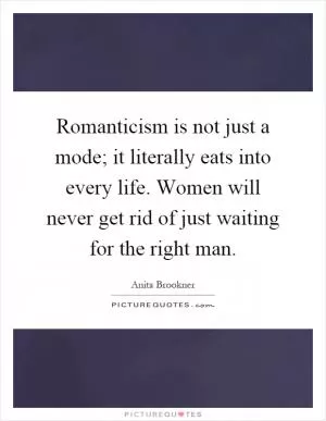 Romanticism is not just a mode; it literally eats into every life. Women will never get rid of just waiting for the right man Picture Quote #1