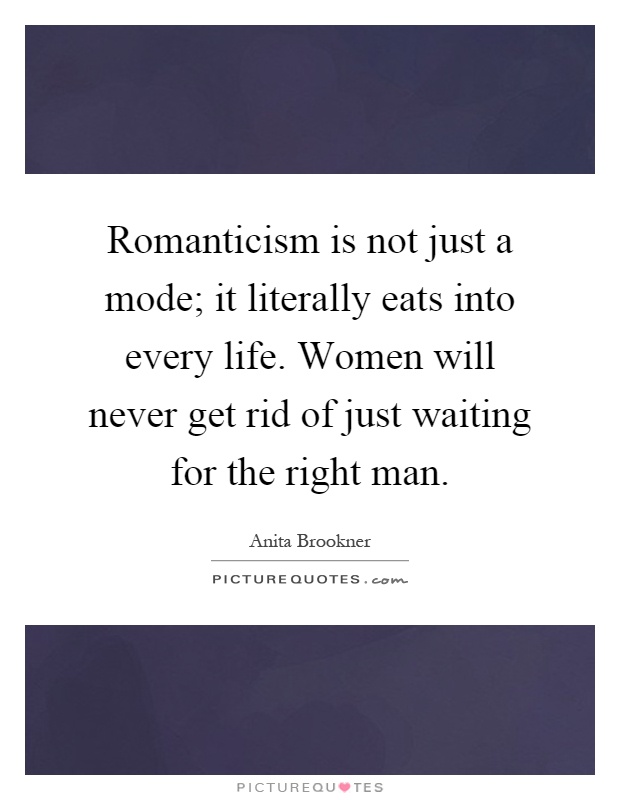 Romanticism is not just a mode; it literally eats into every life. Women will never get rid of just waiting for the right man Picture Quote #1