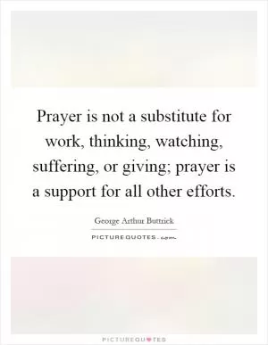 Prayer is not a substitute for work, thinking, watching, suffering, or giving; prayer is a support for all other efforts Picture Quote #1