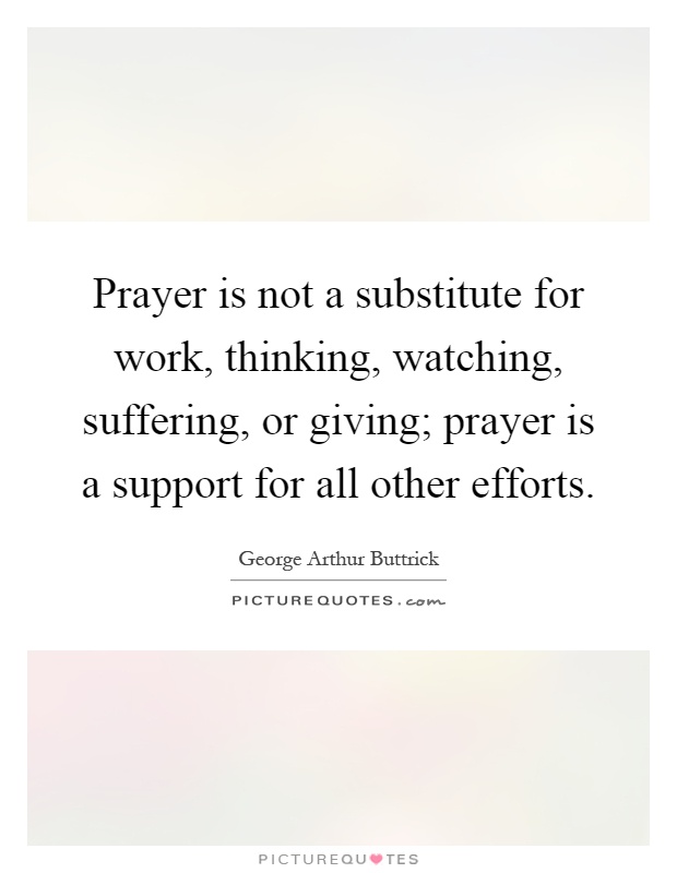 Prayer is not a substitute for work, thinking, watching, suffering, or giving; prayer is a support for all other efforts Picture Quote #1