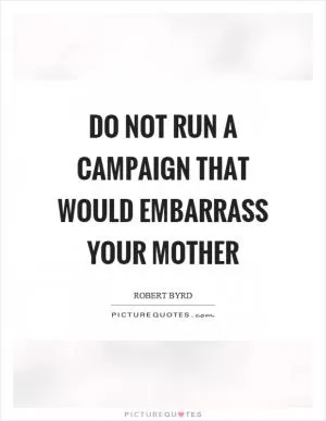 Do not run a campaign that would embarrass your mother Picture Quote #1