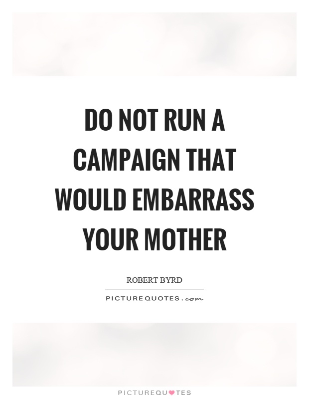 Do not run a campaign that would embarrass your mother Picture Quote #1