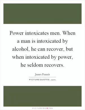 Power intoxicates men. When a man is intoxicated by alcohol, he can recover, but when intoxicated by power, he seldom recovers Picture Quote #1