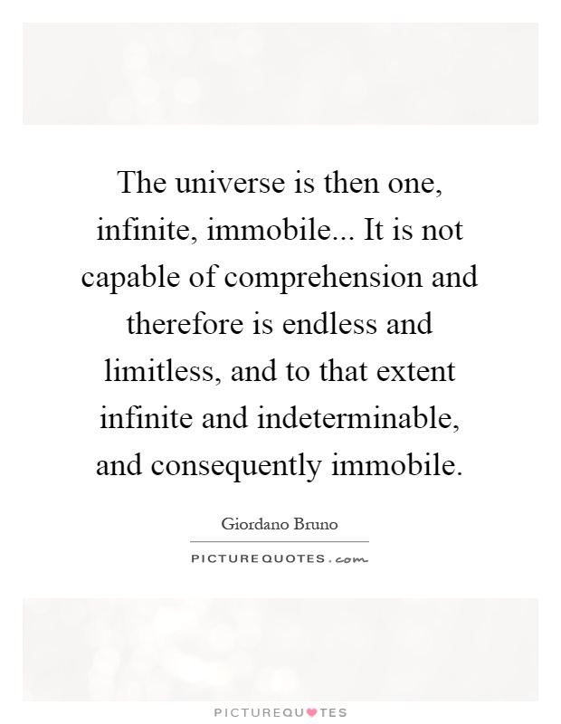 The universe is then one, infinite, immobile... It is not capable of comprehension and therefore is endless and limitless, and to that extent infinite and indeterminable, and consequently immobile Picture Quote #1