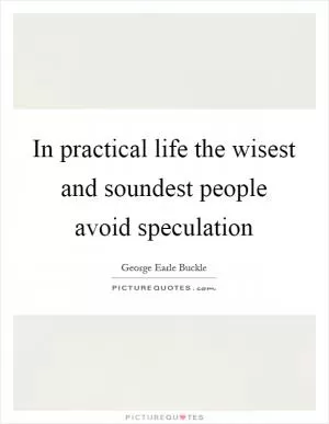 In practical life the wisest and soundest people avoid speculation Picture Quote #1