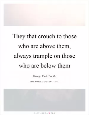 They that crouch to those who are above them, always trample on those who are below them Picture Quote #1
