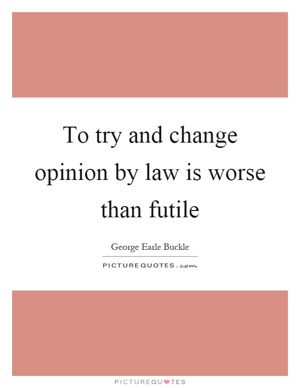 To try and change opinion by law is worse than futile Picture Quote #1