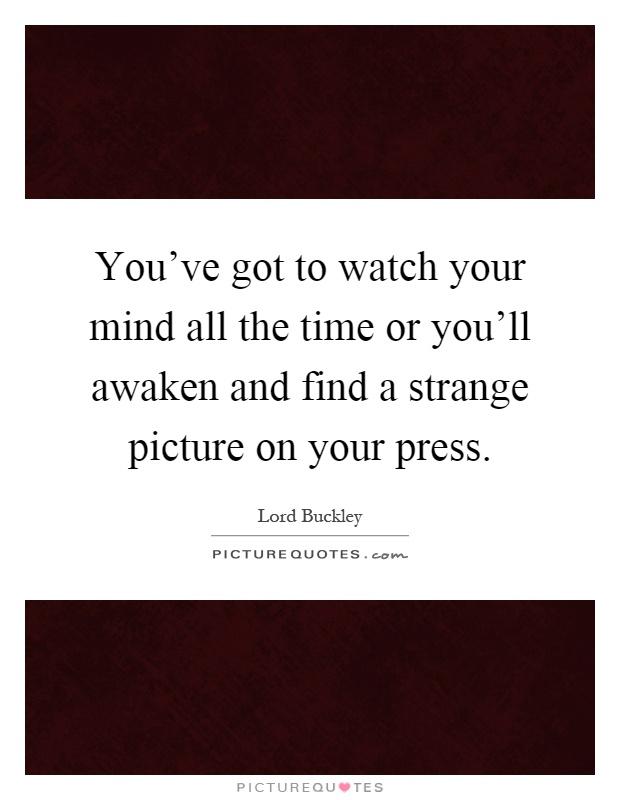 You've got to watch your mind all the time or you'll awaken and find a strange picture on your press Picture Quote #1