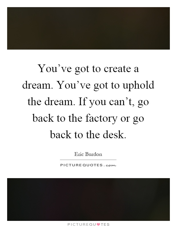 You've got to create a dream. You've got to uphold the dream. If you can't, go back to the factory or go back to the desk Picture Quote #1