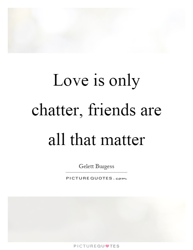 Love is only chatter, friends are all that matter Picture Quote #1