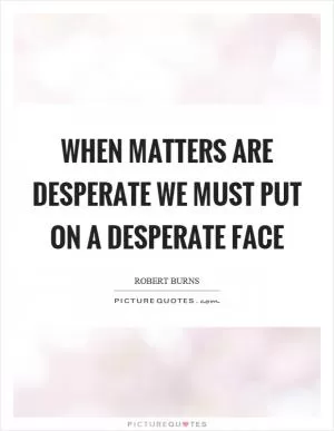 When matters are desperate we must put on a desperate face Picture Quote #1