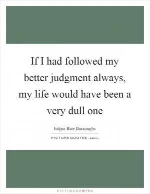 If I had followed my better judgment always, my life would have been a very dull one Picture Quote #1