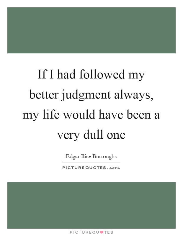 If I had followed my better judgment always, my life would have been a very dull one Picture Quote #1