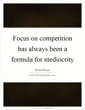 Focus on competition has always been a formula for mediocrity Picture Quote #1