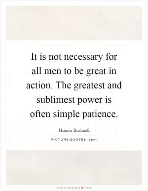 It is not necessary for all men to be great in action. The greatest and sublimest power is often simple patience Picture Quote #1