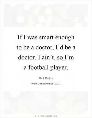 If I was smart enough to be a doctor, I’d be a doctor. I ain’t, so I’m a football player Picture Quote #1