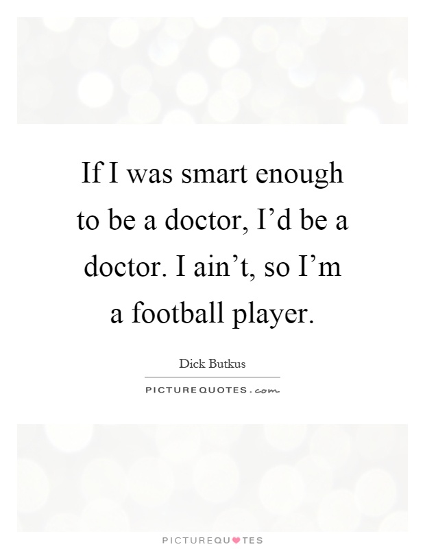 If I was smart enough to be a doctor, I'd be a doctor. I ain't, so I'm a football player Picture Quote #1