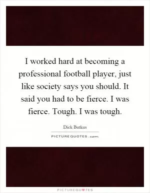 I worked hard at becoming a professional football player, just like society says you should. It said you had to be fierce. I was fierce. Tough. I was tough Picture Quote #1