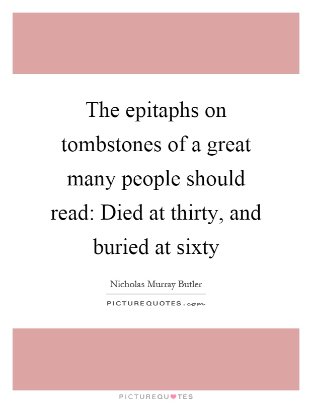 The epitaphs on tombstones of a great many people should read: Died at thirty, and buried at sixty Picture Quote #1