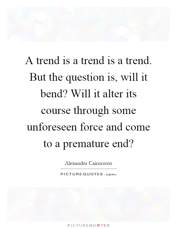 A trend is a trend is a trend. But the question is, will it bend? Will it alter its course through some unforeseen force and come to a premature end? Picture Quote #1