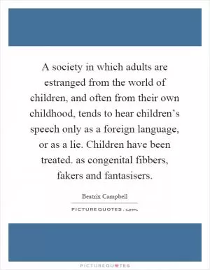 A society in which adults are estranged from the world of children, and often from their own childhood, tends to hear children’s speech only as a foreign language, or as a lie. Children have been treated. as congenital fibbers, fakers and fantasisers Picture Quote #1