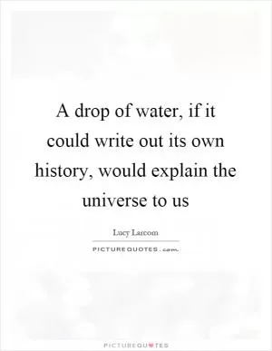 A drop of water, if it could write out its own history, would explain the universe to us Picture Quote #1