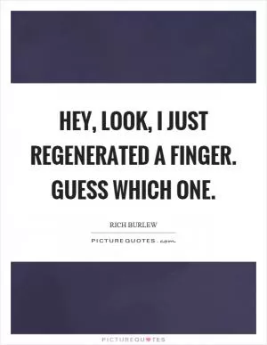 Hey, look, I just regenerated a finger. Guess which one Picture Quote #1