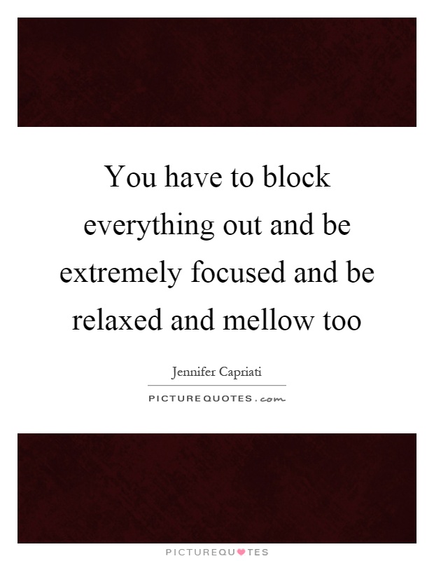 You have to block everything out and be extremely focused and be relaxed and mellow too Picture Quote #1