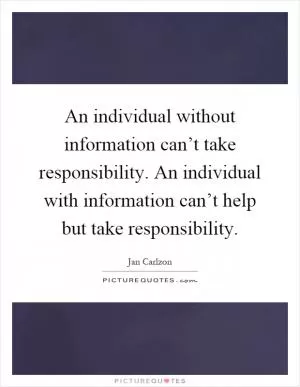 An individual without information can’t take responsibility. An individual with information can’t help but take responsibility Picture Quote #1