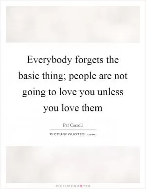 Everybody forgets the basic thing; people are not going to love you unless you love them Picture Quote #1