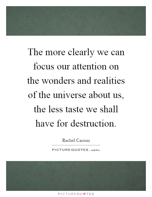 The more clearly we can focus our attention on the wonders and realities of the universe about us, the less taste we shall have for destruction Picture Quote #1