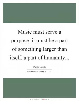Music must serve a purpose; it must be a part of something larger than itself, a part of humanity Picture Quote #1