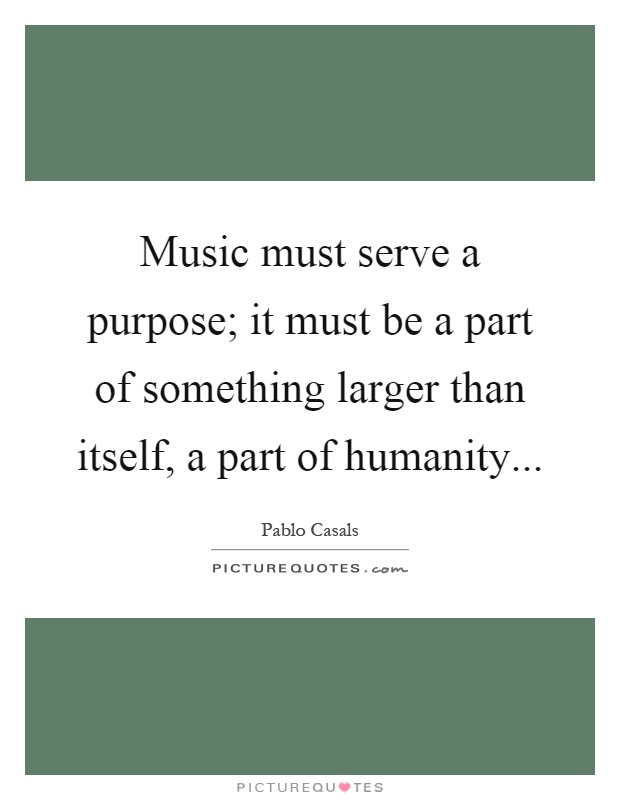 Music must serve a purpose; it must be a part of something larger than itself, a part of humanity Picture Quote #1