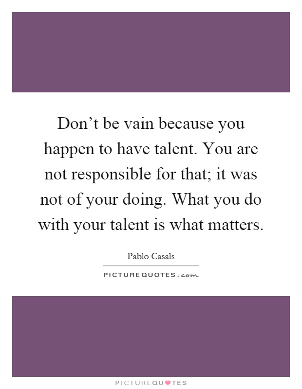 Don't be vain because you happen to have talent. You are not responsible for that; it was not of your doing. What you do with your talent is what matters Picture Quote #1