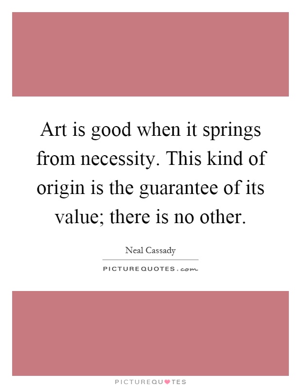 Art is good when it springs from necessity. This kind of origin is the guarantee of its value; there is no other Picture Quote #1