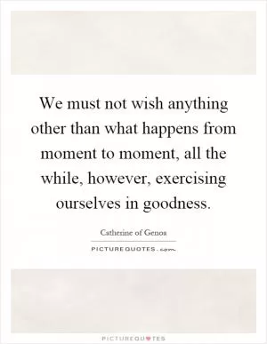 We must not wish anything other than what happens from moment to moment, all the while, however, exercising ourselves in goodness Picture Quote #1