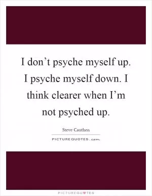 I don’t psyche myself up. I psyche myself down. I think clearer when I’m not psyched up Picture Quote #1