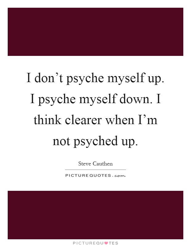 I don't psyche myself up. I psyche myself down. I think clearer when I'm not psyched up Picture Quote #1
