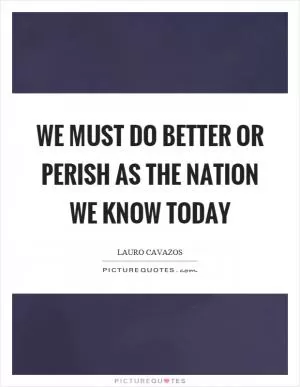 We must do better or perish as the nation we know today Picture Quote #1