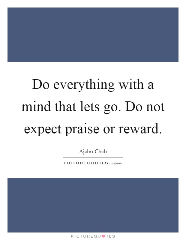 Do everything with a mind that lets go. Do not expect praise or reward Picture Quote #1