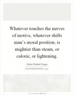 Whatever touches the nerves of motive, whatever shifts man’s moral position, is mightier than steam, or calorie, or lightening Picture Quote #1