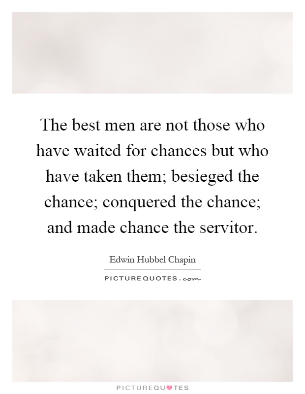 The best men are not those who have waited for chances but who have taken them; besieged the chance; conquered the chance; and made chance the servitor Picture Quote #1