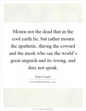 Mourn not the dead that in the cool earth lie, but rather mourn the apathetic, throng the coward and the meek who see the world’s great anguish and its wrong, and dare not speak Picture Quote #1