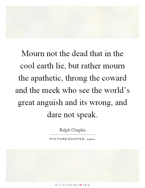 Mourn not the dead that in the cool earth lie, but rather mourn the apathetic, throng the coward and the meek who see the world's great anguish and its wrong, and dare not speak Picture Quote #1