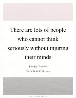 There are lots of people who cannot think seriously without injuring their minds Picture Quote #1