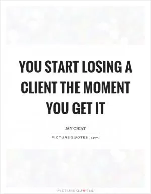 You start losing a client the moment you get it Picture Quote #1