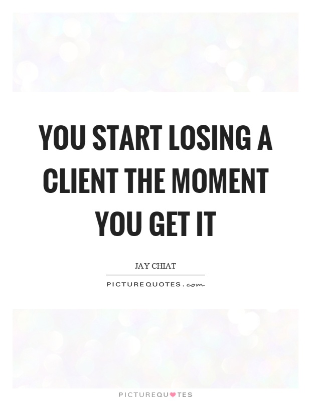 You start losing a client the moment you get it Picture Quote #1