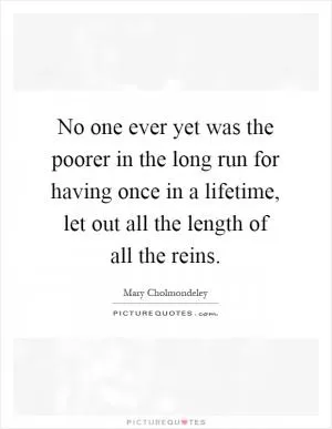 No one ever yet was the poorer in the long run for having once in a lifetime, let out all the length of all the reins Picture Quote #1