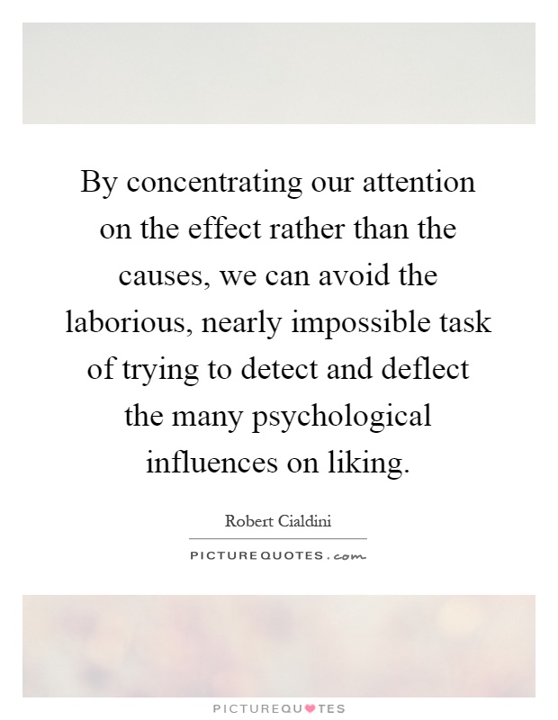By concentrating our attention on the effect rather than the causes, we can avoid the laborious, nearly impossible task of trying to detect and deflect the many psychological influences on liking Picture Quote #1