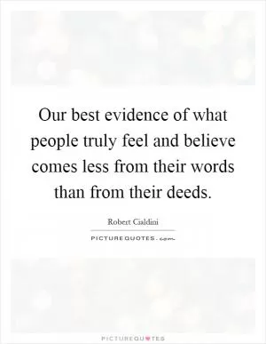 Our best evidence of what people truly feel and believe comes less from their words than from their deeds Picture Quote #1